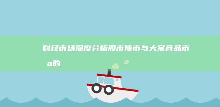 财经市场深度分析：股市、债市与大宗商品市场的最新走势 (财经市场深度分析)