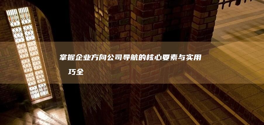 掌握企业方向：公司导航的核心要素与实用技巧全解析 (掌握企业方向盘的核心要素)