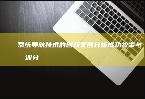 系统导航技术的创新案例分析：成功故事与教训分享 (系统导航技术有哪些)