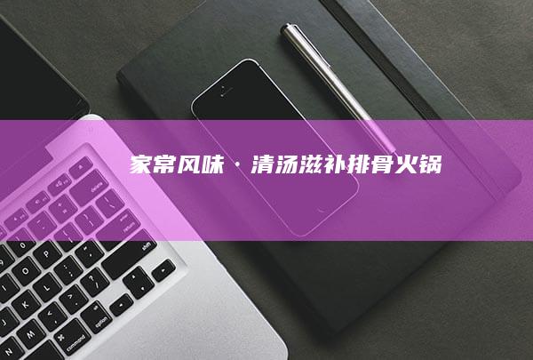 家常风味·清汤滋补排骨火锅